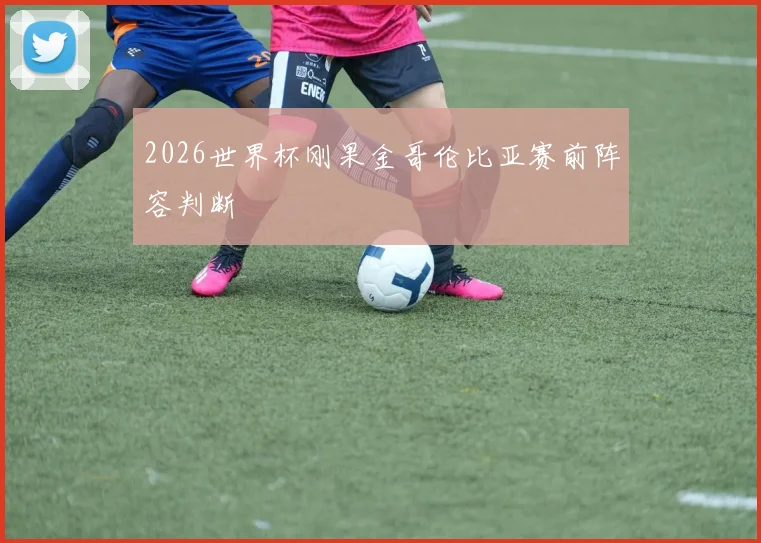 2026世界杯刚果金哥伦比亚赛前阵容判断